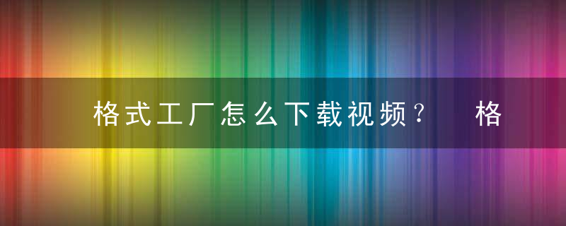 格式工厂怎么下载视频？ 格式工厂下载视频教程攻略